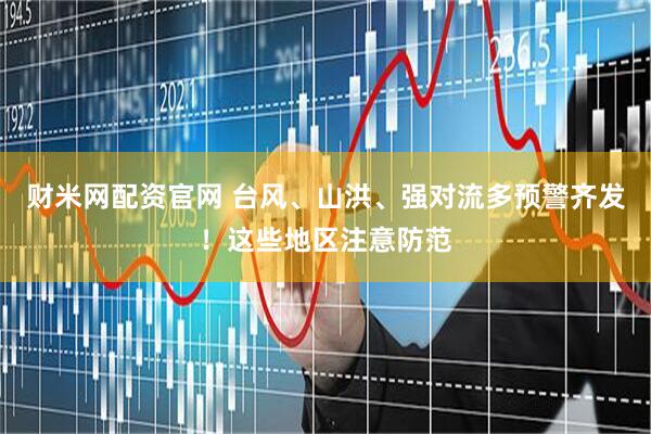 财米网配资官网 台风、山洪、强对流多预警齐发！这些地区注意防范