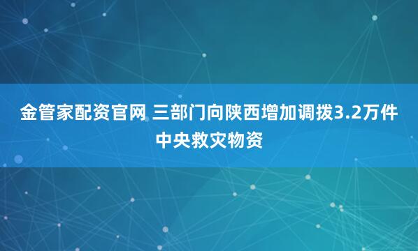 金管家配资官网 三部门向陕西增加调拨3.2万件中央救灾物资
