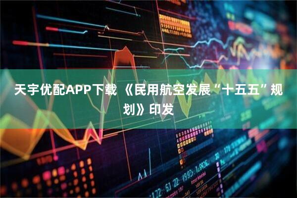 天宇优配APP下载 《民用航空发展“十五五”规划》印发
