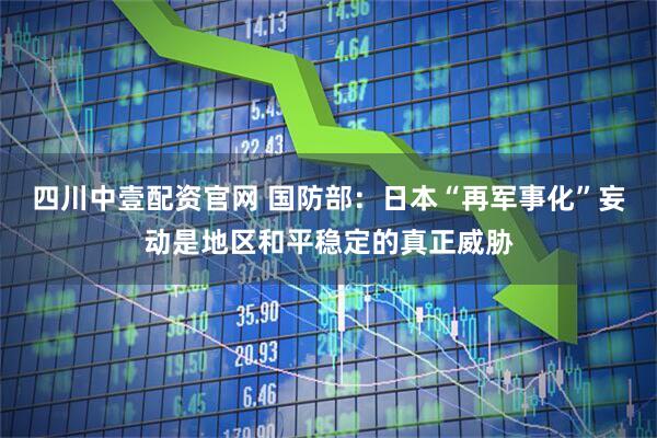 四川中壹配资官网 国防部：日本“再军事化”妄动是地区和平稳定的真正威胁