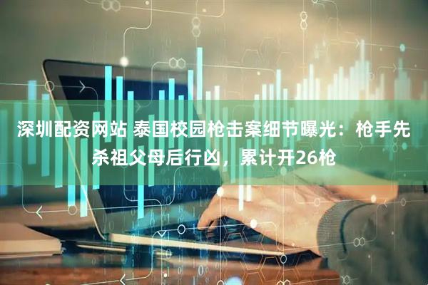 深圳配资网站 泰国校园枪击案细节曝光：枪手先杀祖父母后行凶，累计开26枪