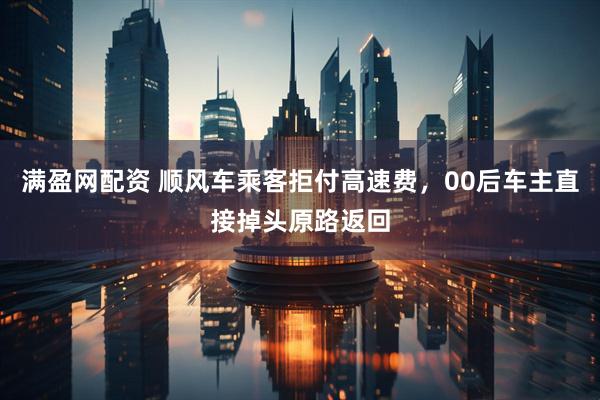满盈网配资 顺风车乘客拒付高速费，00后车主直接掉头原路返回