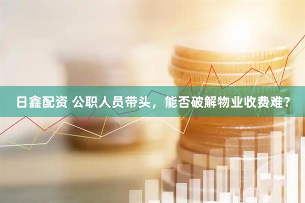 日鑫配资 公职人员带头，能否破解物业收费难？