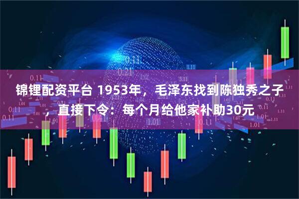 锦锂配资平台 1953年，毛泽东找到陈独秀之子，直接下令：每个月给他家补助30元
