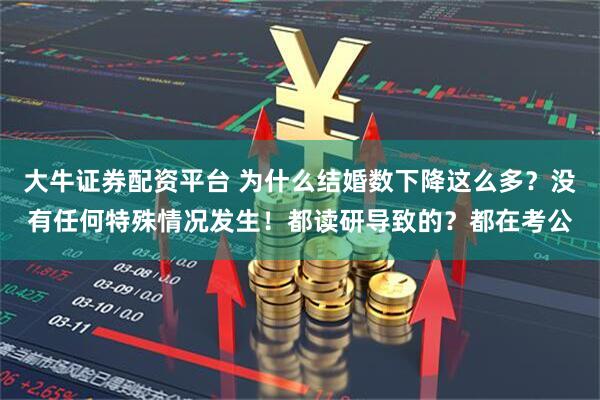 大牛证券配资平台 为什么结婚数下降这么多？没有任何特殊情况发生！都读研导致的？都在考公