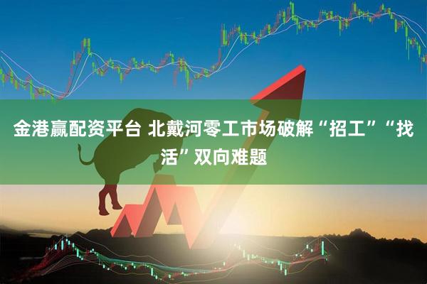 金港赢配资平台 北戴河零工市场破解“招工”“找活”双向难题