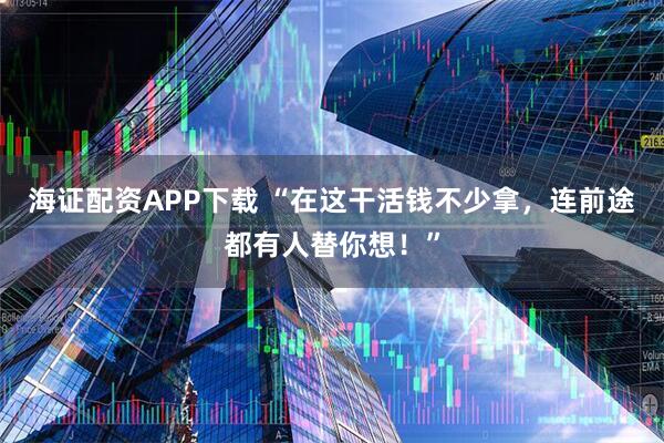 海证配资APP下载 “在这干活钱不少拿，连前途都有人替你想！”