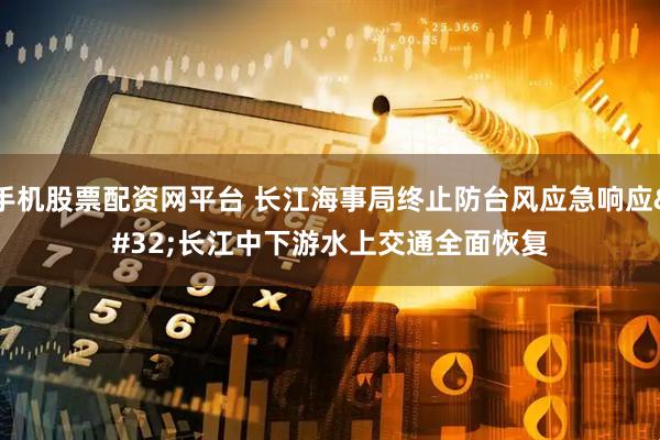 手机股票配资网平台 长江海事局终止防台风应急响应 长江中下游水上交通全面恢复