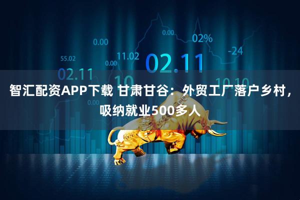 智汇配资APP下载 甘肃甘谷：外贸工厂落户乡村，吸纳就业500多人