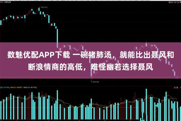 数魅优配APP下载 一碗猪肺汤，就能比出聂风和断浪情商的高低，难怪幽若选择聂风