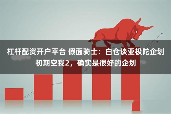 杠杆配资开户平台 假面骑士：白仓谈亚极陀企划初期空我2，确实是很好的企划