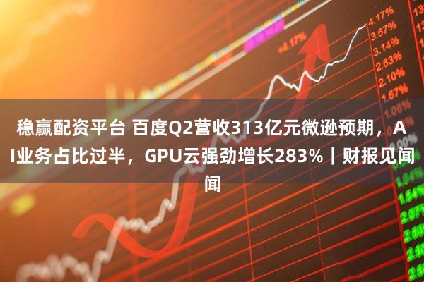 稳赢配资平台 百度Q2营收313亿元微逊预期，AI业务占比过半，GPU云强劲增长283%｜财报见闻