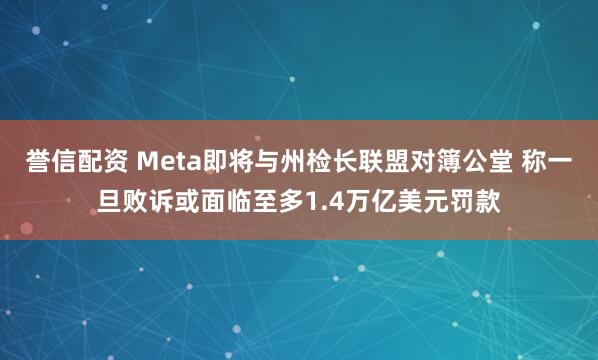誉信配资 Meta即将与州检长联盟对簿公堂 称一旦败诉或面临至多1.4万亿美元罚款