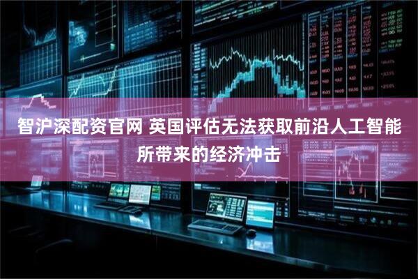 智沪深配资官网 英国评估无法获取前沿人工智能所带来的经济冲击