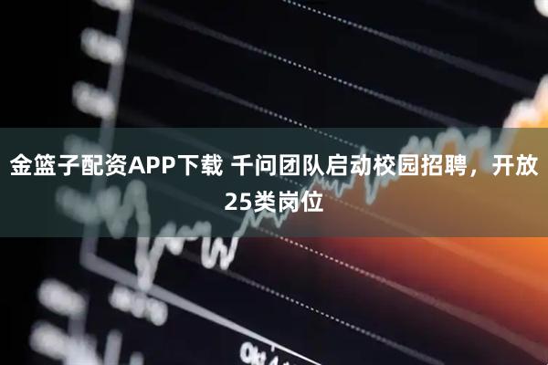金篮子配资APP下载 千问团队启动校园招聘，开放25类岗位