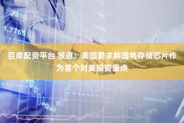 百岸配资平台 报道：美国要求韩国将存储芯片作为首个对美投资重点
