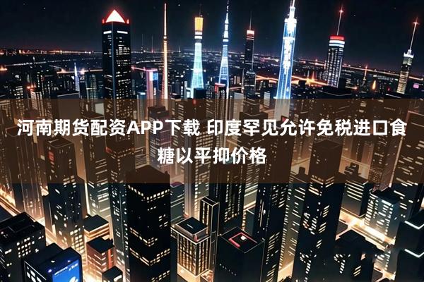 河南期货配资APP下载 印度罕见允许免税进口食糖以平抑价格