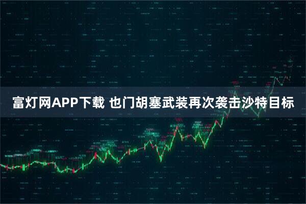 富灯网APP下载 也门胡塞武装再次袭击沙特目标
