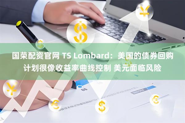 国荣配资官网 TS Lombard：美国的债券回购计划很像收益率曲线控制 美元面临风险
