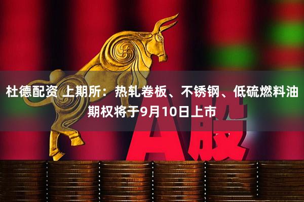 杜德配资 上期所：热轧卷板、不锈钢、低硫燃料油期权将于9月10日上市