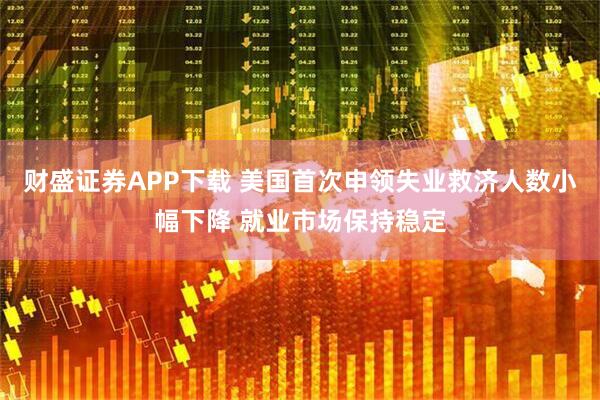 财盛证券APP下载 美国首次申领失业救济人数小幅下降 就业市场保持稳定